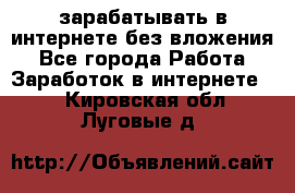 зарабатывать в интернете без вложения - Все города Работа » Заработок в интернете   . Кировская обл.,Луговые д.